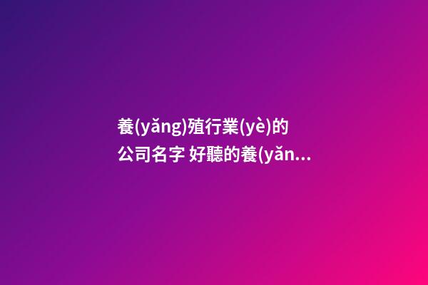 養(yǎng)殖行業(yè)的公司名字 好聽的養(yǎng)殖業(yè)公司名稱-第1張-公司起名-玄機(jī)派